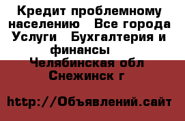 Кредит проблемному населению - Все города Услуги » Бухгалтерия и финансы   . Челябинская обл.,Снежинск г.